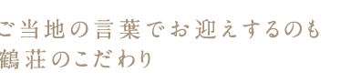 ご当地の言葉でお迎えするのも鶴荘のこだわり
